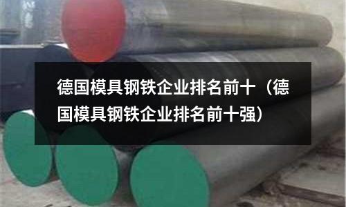 德國模具鋼鐵企業排名前十（德國模具鋼鐵企業排名前十強）