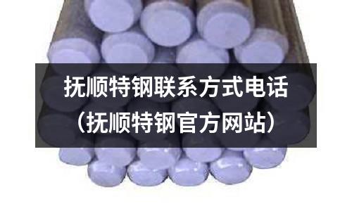 撫順特鋼聯系方式電話（撫順特鋼官方網站）