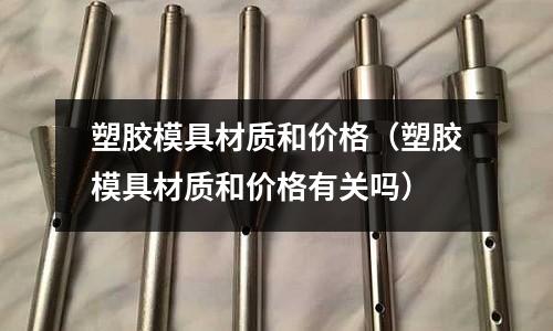 塑膠模具材質(zhì)和價格（塑膠模具材質(zhì)和價格有關(guān)嗎）