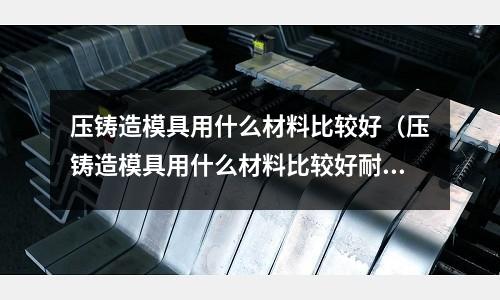 壓鑄造模具用什么材料比較好（壓鑄造模具用什么材料比較好耐磨）