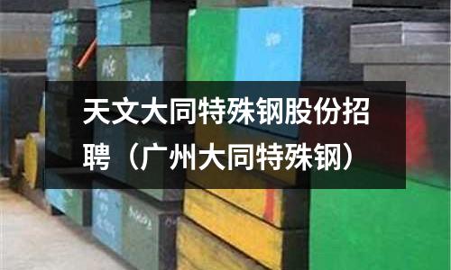 天文大同特殊鋼股份招聘（廣州大同特殊鋼）