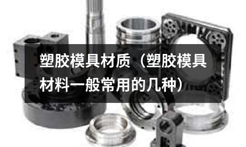 塑膠模具材質（塑膠模具材料一般常用的幾種）