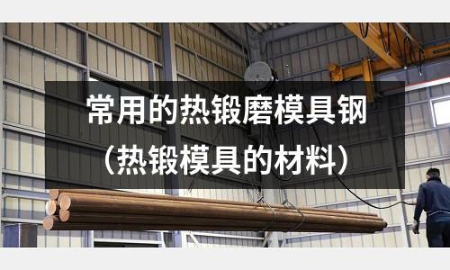 常用的熱鍛磨模具鋼(熱鍛模具的材料)