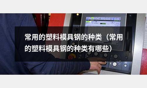 常用的塑料模具鋼的種類（常用的塑料模具鋼的種類有哪些）