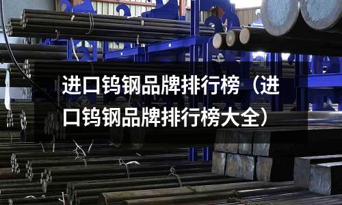 進口鎢鋼品牌排行榜（進口鎢鋼品牌排行榜大全）