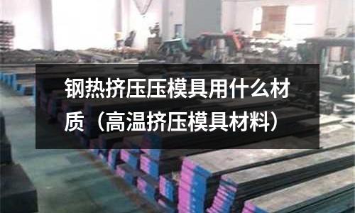 鋼熱擠壓壓模具用什么材質(zhì)（高溫?cái)D壓模具材料）