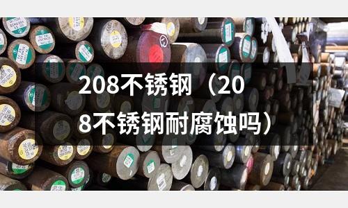 208不銹鋼（208不銹鋼耐腐蝕嗎）