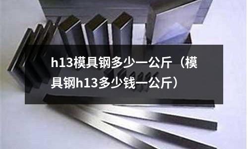 h13模具鋼多少一公斤（模具鋼h13多少錢一公斤）