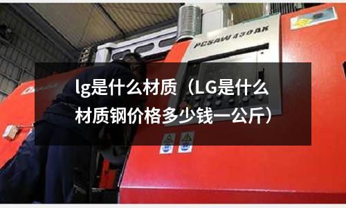 lg是什么材質（LG是什么材質鋼價格多少錢一公斤）