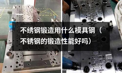 不繡鋼鍛造用什么模具鋼（不銹鋼的鍛造性能好嗎）