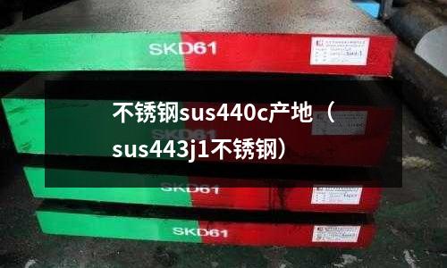 不銹鋼sus440c產地（sus443j1不銹鋼）