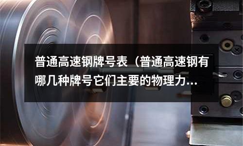 普通高速鋼牌號表（普通高速鋼有哪幾種牌號它們主要的物理力學性能如何）