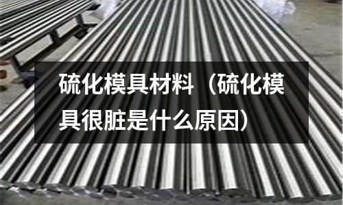 硫化模具材料（硫化模具很臟是什么原因）