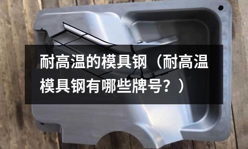 耐高溫的模具鋼（耐高溫模具鋼有哪些牌號？）