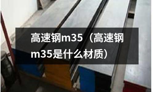 高速鋼m35（高速鋼m35是什么材質）