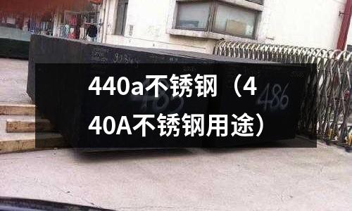 440a不銹鋼（440A不銹鋼用途）
