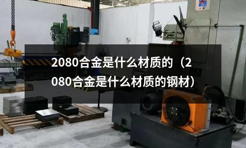 2080合金是什么材質的（2080合金是什么材質的鋼材）