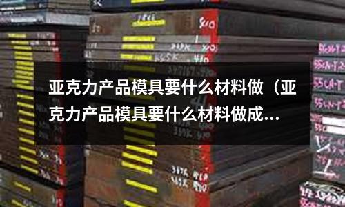 亞克力產(chǎn)品模具要什么材料做(亞克力產(chǎn)品模具要什么材料做成)