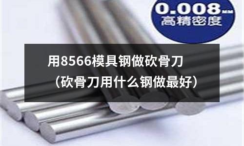 用8566模具鋼做砍骨刀(砍骨刀用什么鋼做最好)