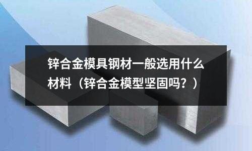 鋅合金模具鋼材一般選用什么材料（鋅合金模型堅固嗎？）