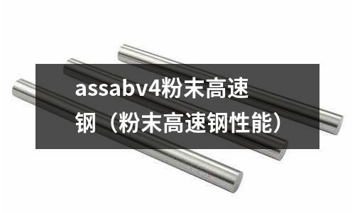 assabv4粉末高速鋼(粉末高速鋼性能)