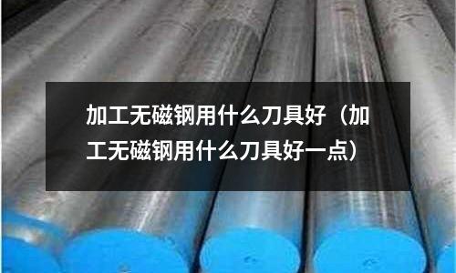 加工無磁鋼用什么刀具好（加工無磁鋼用什么刀具好一點）