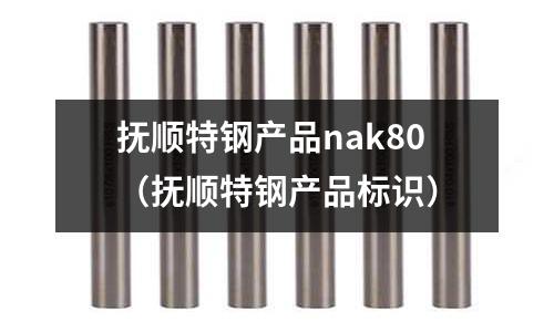 撫順特鋼產(chǎn)品nak80(撫順特鋼產(chǎn)品標識)