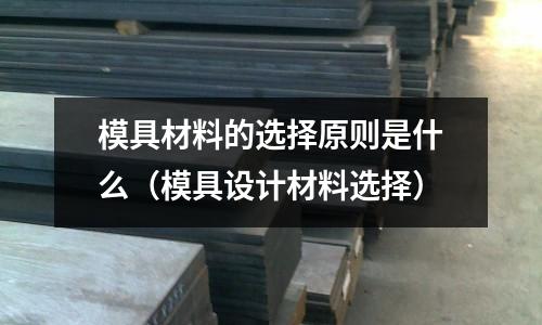 模具材料的選擇原則是什么（模具設計材料選擇）