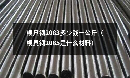 模具鋼2083多少錢一公斤（模具鋼2085是什么材料）