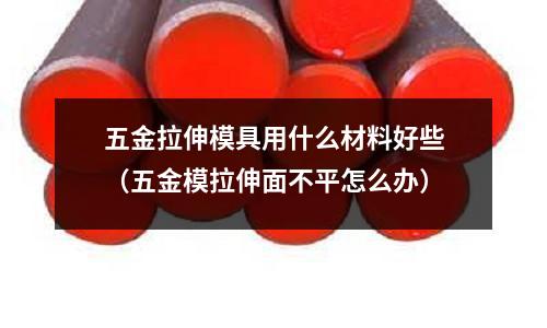 五金拉伸模具用什么材料好些(五金模拉伸面不平怎么辦)