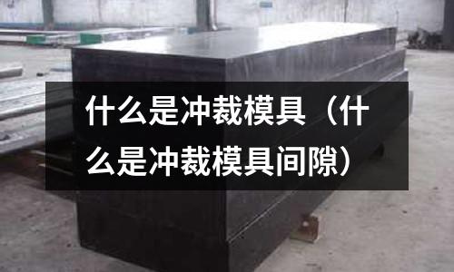 什么是沖裁模具(什么是沖裁模具間隙)