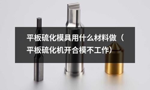平板硫化模具用什么材料做（平板硫化機開合模不工作）