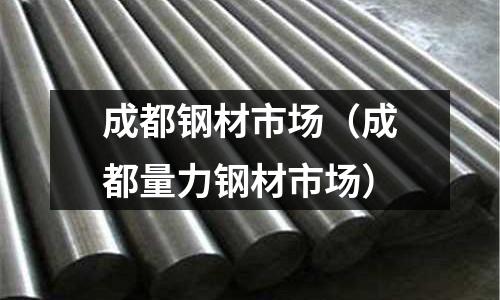 成都鋼材市場(成都量力鋼材市場)