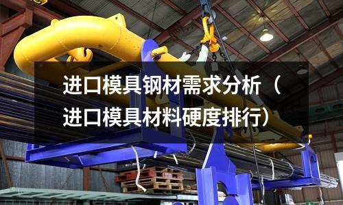 進(jìn)口模具鋼材需求分析（進(jìn)口模具材料硬度排行）