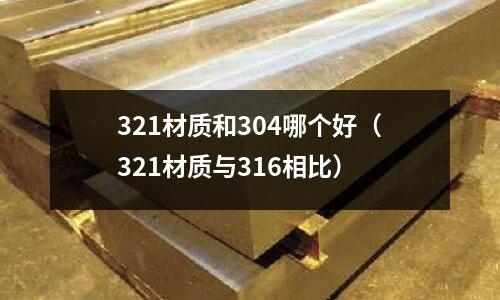 321材質(zhì)和304哪個好(321材質(zhì)與316相比)