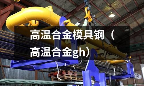 高溫合金模具鋼（高溫合金gh）
