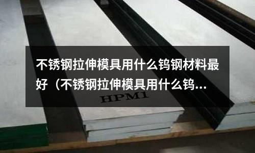 不銹鋼拉伸模具用什么鎢鋼材料最好(不銹鋼拉伸模具用什么鎢鋼材料最好呢)