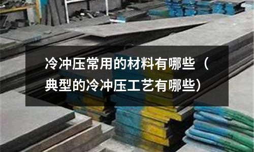 冷沖壓常用的材料有哪些(典型的冷沖壓工藝有哪些)