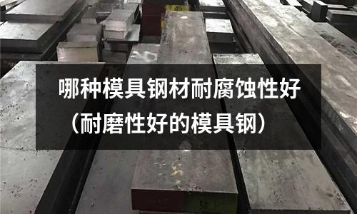 哪種模具鋼材耐腐蝕性好(耐磨性好的模具鋼)