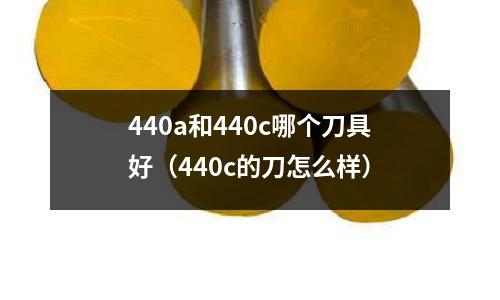 440a和440c哪個刀具好(440c的刀怎么樣)