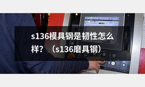 s136模具鋼是韌性怎么樣?(s136磨具鋼)