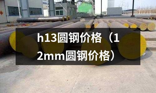 h13圓鋼價(jià)格（12mm圓鋼價(jià)格）