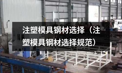 注塑模具鋼材選擇（注塑模具鋼材選擇規范）