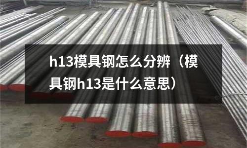 h13模具鋼怎么分辨（模具鋼h13是什么意思）