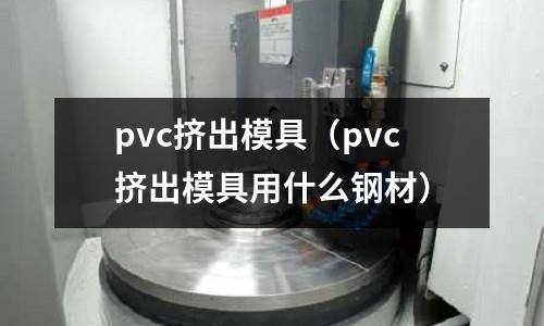 pvc擠出模具（pvc擠出模具用什么鋼材）