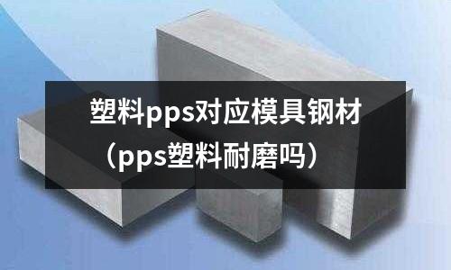 塑料pps對應模具鋼材（pps塑料耐磨嗎）