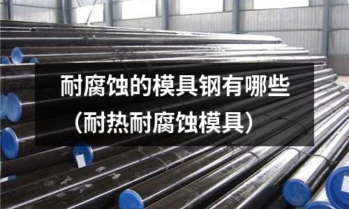 耐腐蝕的模具鋼有哪些（耐熱耐腐蝕模具）
