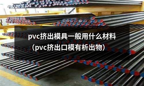 pvc擠出模具一般用什么材料（pvc擠出口模有析出物）