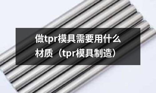 做tpr模具需要用什么材質（tpr模具制造）
