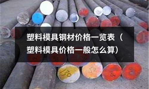 塑料模具鋼材價格一覽表（塑料模具價格一般怎么算）